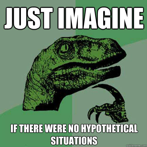 JUST IMAGINE if there were no hypothetical situations - JUST IMAGINE if there were no hypothetical situations  Philosoraptor