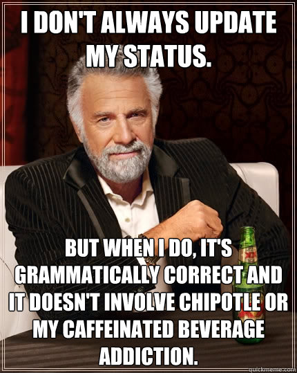 I don't always update my status. but when I do, it's grammatically correct and it doesn't involve chipotle or my caffeinated beverage addiction.  The Most Interesting Man In The World