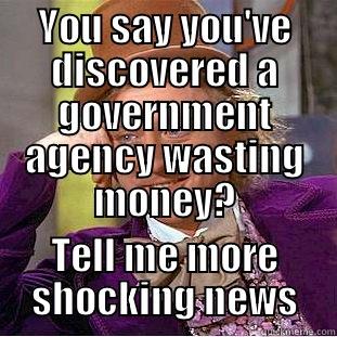 YOU SAY YOU'VE DISCOVERED A GOVERNMENT AGENCY WASTING MONEY? TELL ME MORE SHOCKING NEWS Condescending Wonka