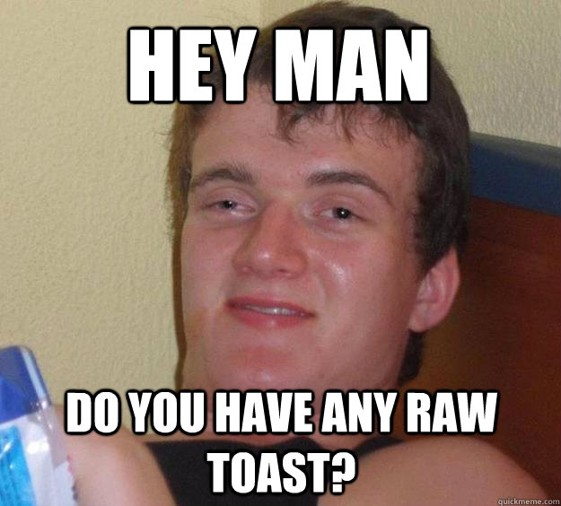 Hey man Do you have any raw toast? - Hey man Do you have any raw toast?  10 Guy