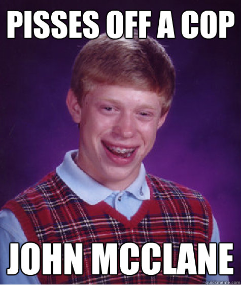 pisses off a cop John McClane  Bad Luck Brian