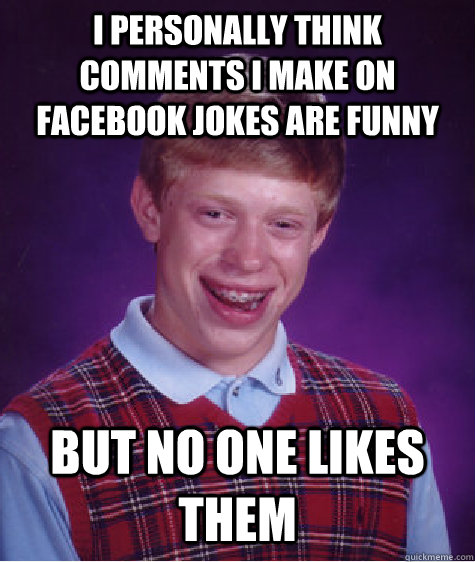I personally think comments I make on facebook jokes are funny but no one likes them - I personally think comments I make on facebook jokes are funny but no one likes them  Bad Luck Brian