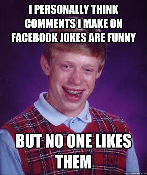 I personally think comments I make on facebook jokes are funny but no one likes them  Bad Luck Brian