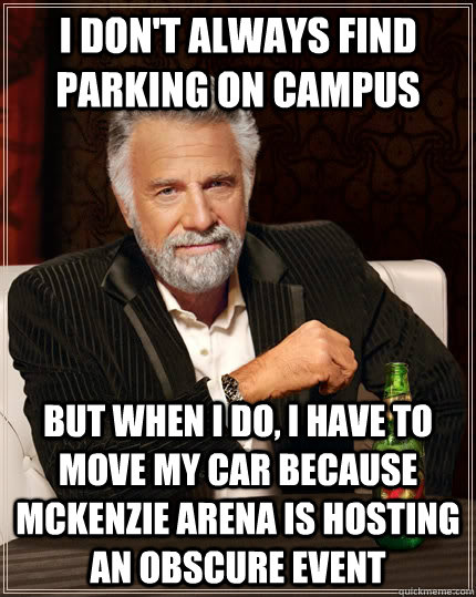 I don't always find parking on campus but when I do, I have to move my car because McKenzie Arena is hosting an obscure event  The Most Interesting Man In The World
