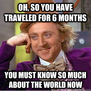 Oh, so you have traveled for 6 months you must know so much about the world now  willy wonka