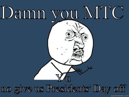 DAMN YOU MTC  Y U NO GIVE US PRESIDENTS' DAY OFF Y U No