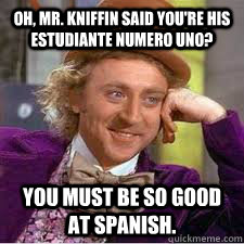 Oh, Mr. Kniffin said you're his Estudiante Numero Uno? You must be so good at Spanish. - Oh, Mr. Kniffin said you're his Estudiante Numero Uno? You must be so good at Spanish.  WILLY WONKA SARCASM