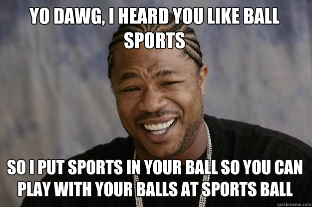 Yo dawg, I heard you like ball sports So i put sports in your ball so you can play with your balls at sports ball  Xzibit meme