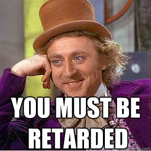  you must be
 retarded  Creepy Wonka