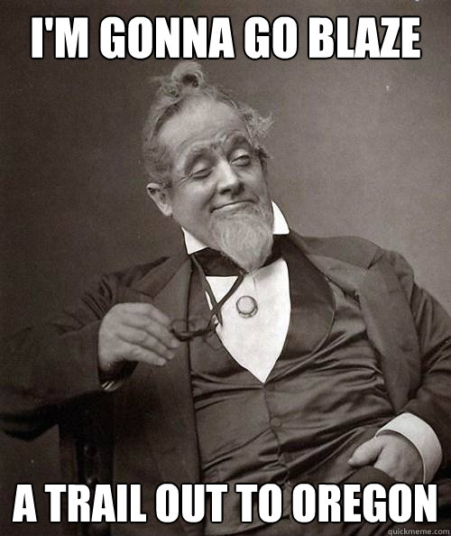 I'm gonna go blaze a trail out to oregon   