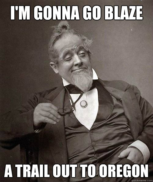 I'm gonna go blaze a trail out to oregon   