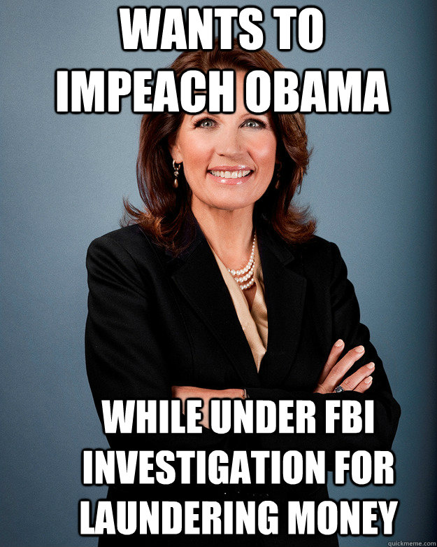 Wants to impeach Obama while under FBI investigation for laundering money - Wants to impeach Obama while under FBI investigation for laundering money  Super bitch Bachmann