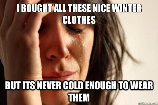i bought all these nice winter clothes but its never cold enough to wear them  First World Problems