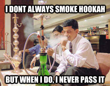 I dont always smoke hookah but when i do, I never pass it   