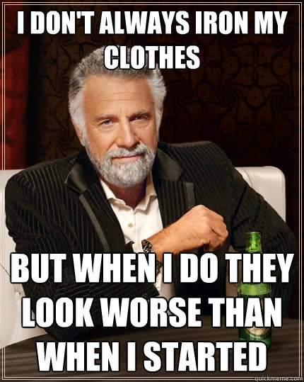 I don't always iron my clothes but when I do they look worse than when I started  The Most Interesting Man In The World