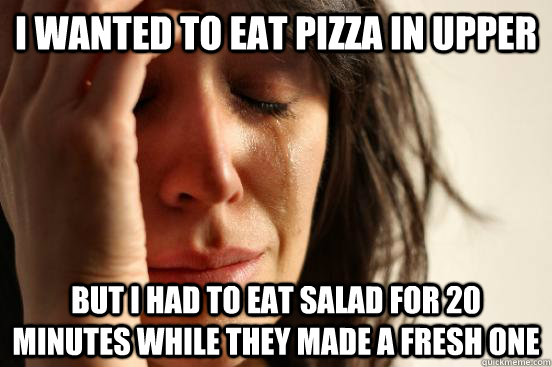 i wanted to eat pizza in upper But i had to eat salad for 20 minutes while they made a fresh one  First World Problems