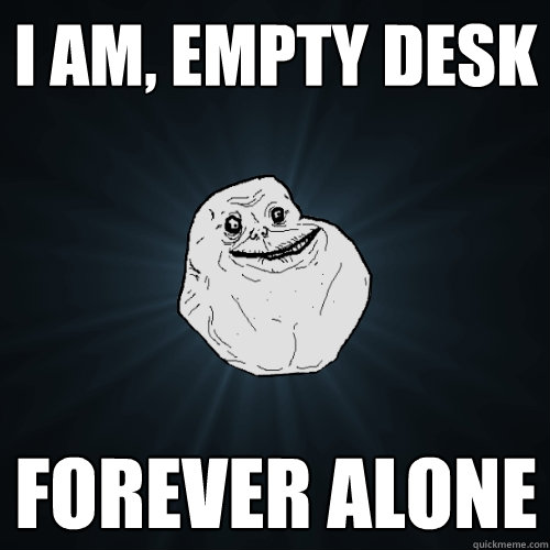 I am, empty desk FOREVER ALONE  Forever Alone