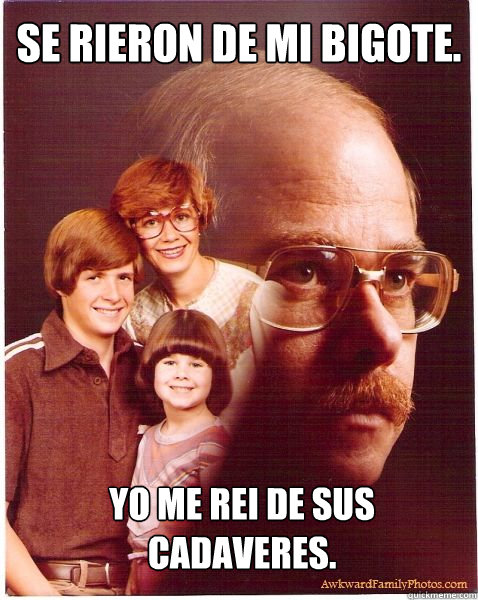 Se rieron de mi bigote. Yo me rei de sus cadaveres.  Vengeance Dad