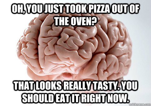 Oh, you just took pizza out of the oven? That looks really tasty. You should eat it right now.   Scumbag Brain