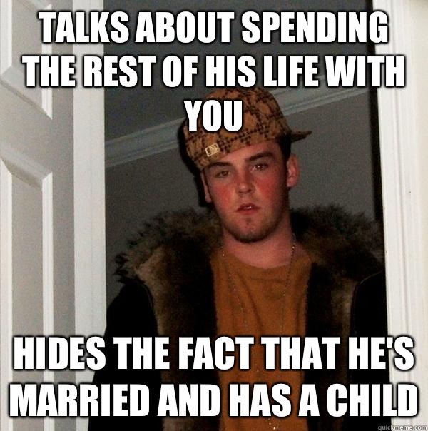 Talks about spending the rest of his life with you Hides the fact that he's married and has a child  Scumbag Steve