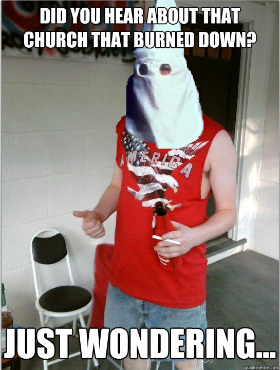 did you hear about that church that burned down? just wondering...  Redneck Randal