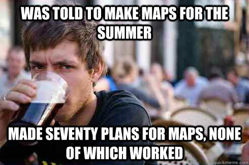 Was told to make maps for the summer Made seventy plans for maps, none of which worked  Lazy College Senior