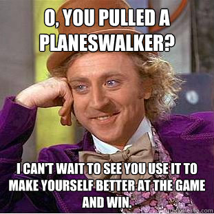 O, you pulled a planeswalker? I can't wait to see you use it to make yourself better at the game and win.  Condescending Wonka