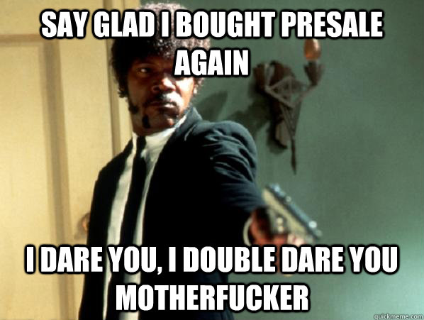 say glad I bought presale again i dare you, i double dare you motherfucker - say glad I bought presale again i dare you, i double dare you motherfucker  Say It Again Sam