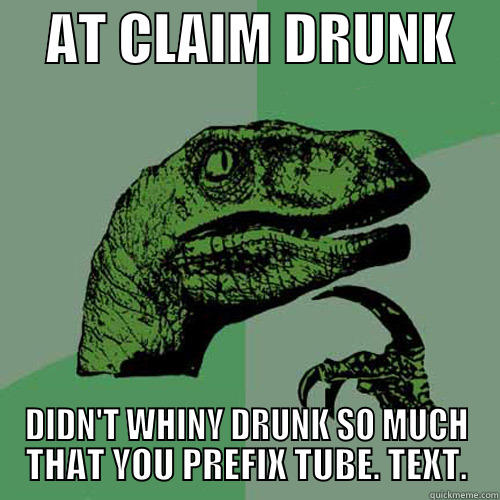     AT CLAIM DRUNK     DIDN'T WHINY DRUNK SO MUCH THAT YOU PREFIX TUBE. TEXT. Philosoraptor