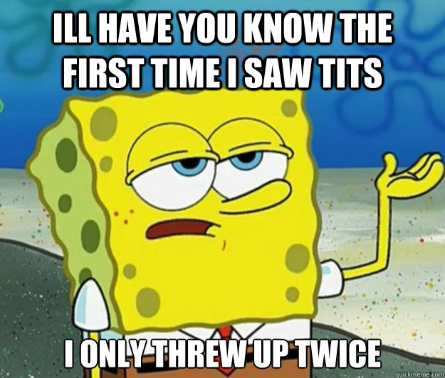 ill have you know the first time I saw tits  I only threw up twice  Tough Spongebob