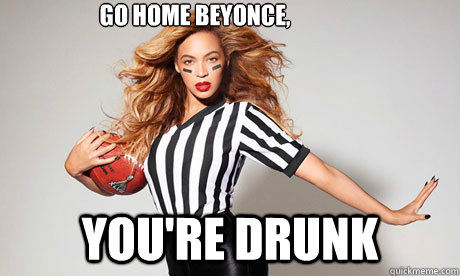 Go home beyonce, you're drunk  Super Bowl Beyonce