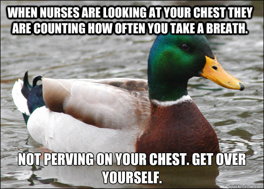 When nurses are looking at your chest they are counting how often you take a breath.  Not perving on your chest. Get over yourself.   Actual Advice Mallard
