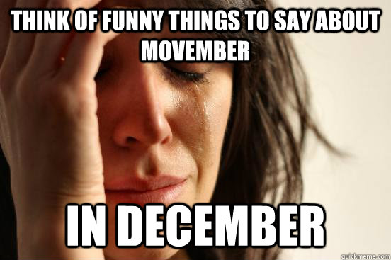 Think of funny things to say about Movember in December  First World Problems