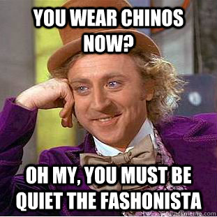 you wear chinos now? Oh my, you must be quiet the fashonista  Psychotic Willy Wonka