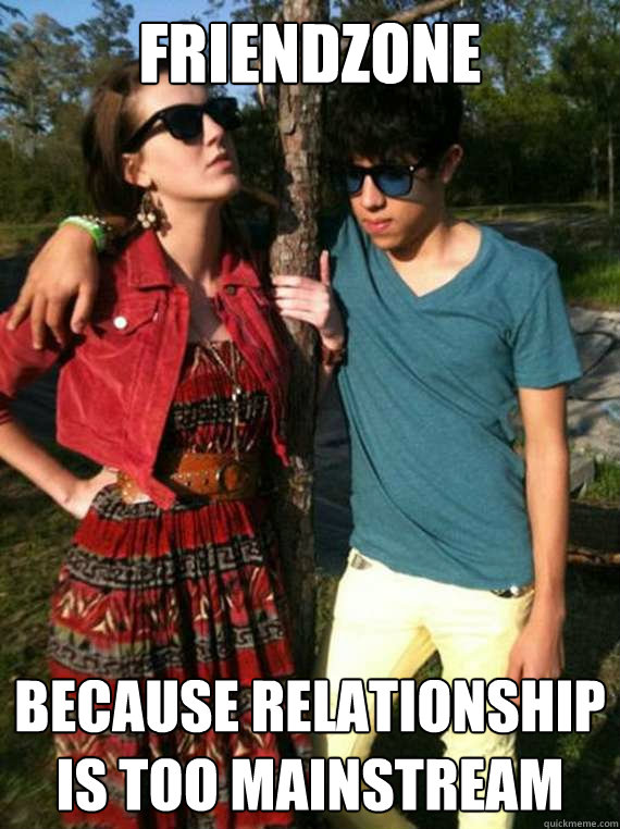 FRIENDZONE BECAUSE RELATIONSHIP IS TOO MAINSTREAM - FRIENDZONE BECAUSE RELATIONSHIP IS TOO MAINSTREAM  Hipsters