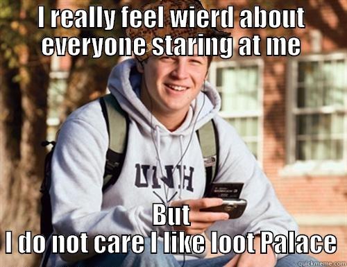 I REALLY FEEL WIERD ABOUT EVERYONE STARING AT ME BUT I DO NOT CARE I LIKE LOOT PALACE College Freshman