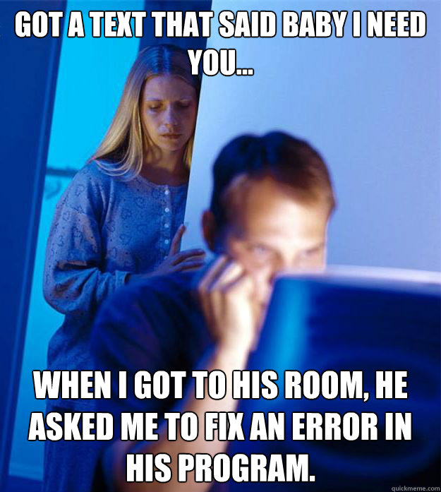 Got a text that said baby I need you... When I got to his room, he asked me to fix an error in his program.  Redditors Wife