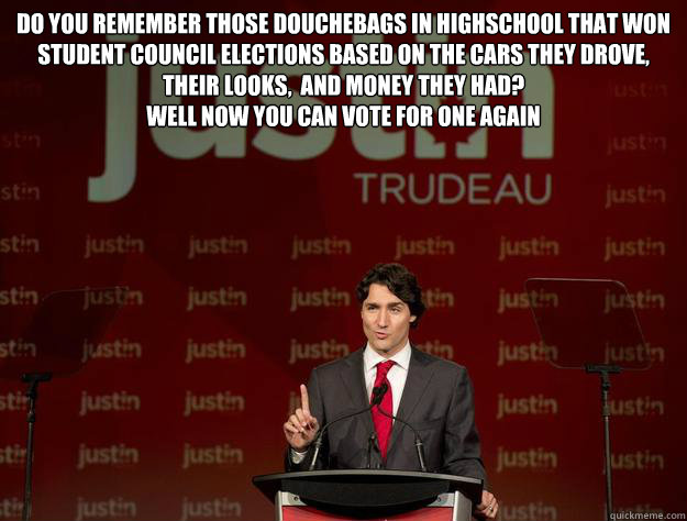 Do you remember those douchebags in highschool that won student council elections based on the cars they drove, their looks,  and money they had?
Well now you can vote for one again   Justin Trudeau