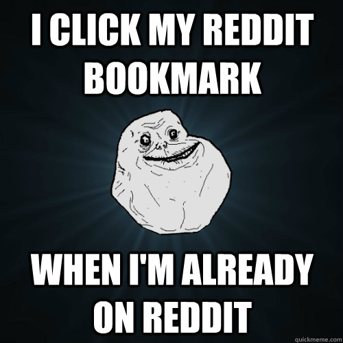 I click my reddit bookmark when i'm already on reddit  Forever Alone