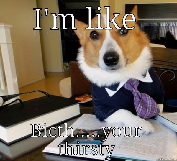 I'M LIKE BICTH.....YOUR THIRSTY Lawyer Dog