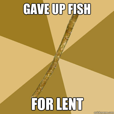 gave up fish for lent - gave up fish for lent  Boring Stick