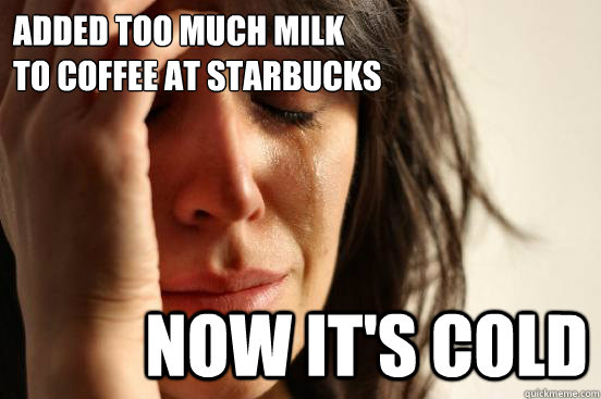 Added too much milk 
to coffee at Starbucks Now it's cold  First World Problems