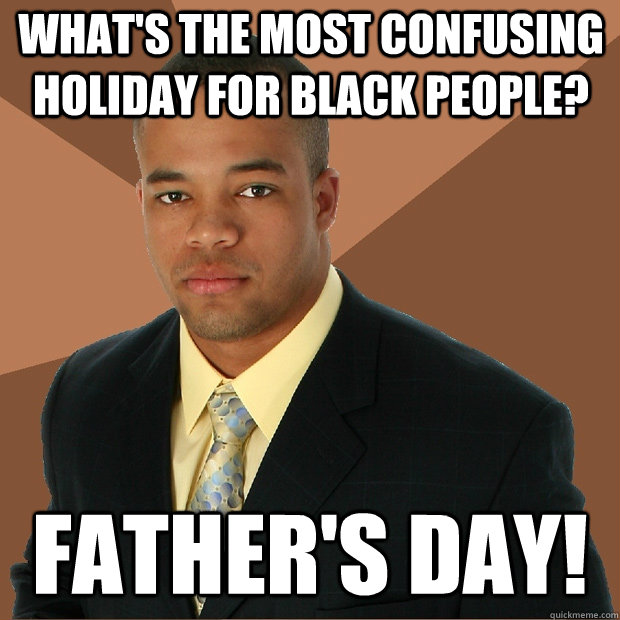 What's the most confusing holiday for black people? Father's Day!  Successful Black Man