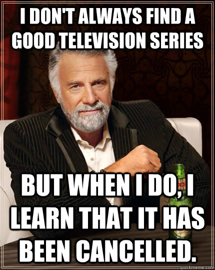 I don't always find a good television series but when I do, i learn that it has been cancelled. - I don't always find a good television series but when I do, i learn that it has been cancelled.  The Most Interesting Man In The World
