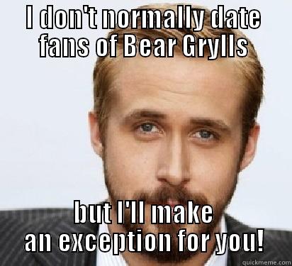 Hey John,  - I DON'T NORMALLY DATE FANS OF BEAR GRYLLS BUT I'LL MAKE AN EXCEPTION FOR YOU! Good Guy Ryan Gosling