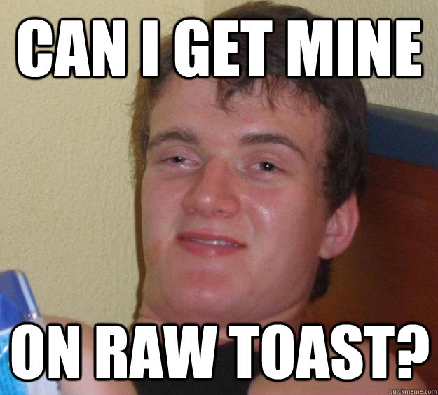 Can i get mine
 on raw toast? - Can i get mine
 on raw toast?  10 Guy