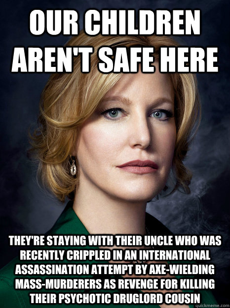 our children aren't safe here they're staying with their uncle who was recently crippled in an international assassination attempt by axe-wielding mass-murderers as revenge for killing their psychotic druglord cousin  skyler white logic