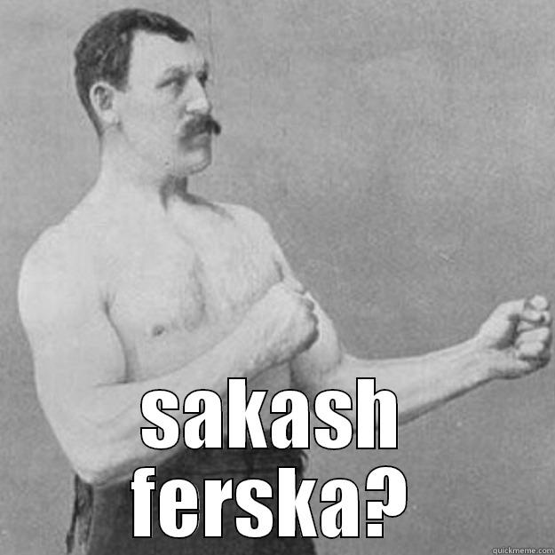  SAKASH FERSKA? overly manly man