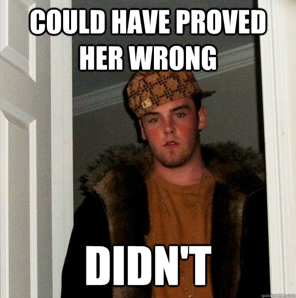 Could have proved her wrong Didn't  Scumbag Steve