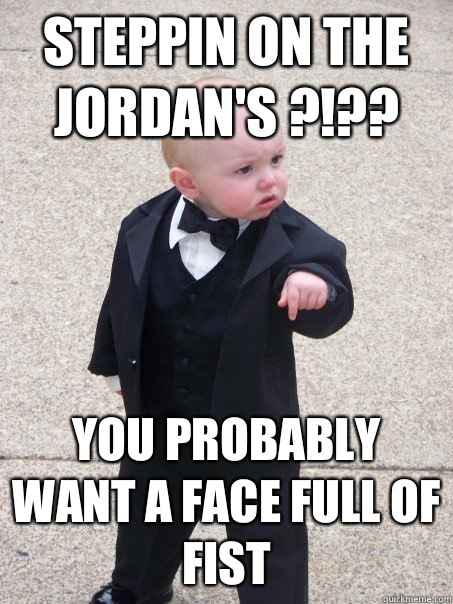 Steppin on the Jordan's ?!?? You probably want a face full of fist  Baby Godfather